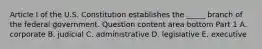 Article I of the U.S. Constitution establishes the​ _____ branch of the federal government. Question content area bottom Part 1 A. corporate B. judicial C. administrative D. legislative E. executive