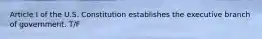 Article I of the U.S. Constitution establishes the executive branch of government. T/F