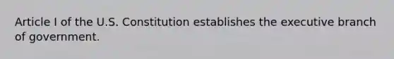 Article I of the U.S. Constitution establishes <a href='https://www.questionai.com/knowledge/kBllUhZHhd-the-executive-branch' class='anchor-knowledge'>the executive branch</a> of government.