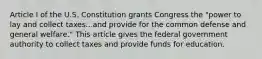 Article I of the U.S. Constitution grants Congress the "power to lay and collect taxes...and provide for the common defense and general welfare." This article gives the federal government authority to collect taxes and provide funds for education.