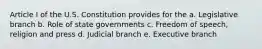 Article I of the U.S. Constitution provides for the a. Legislative branch b. Role of state governments c. Freedom of speech, religion and press d. Judicial branch e. Executive branch