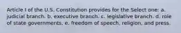 Article I of the U.S. Constitution provides for the Select one: a. judicial branch. b. executive branch. c. legislative branch. d. role of state governments. e. freedom of speech, religion, and press.