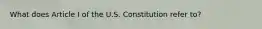 What does Article I of the U.S. Constitution refer to?