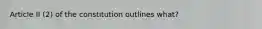 Article II (2) of the constitution outlines what?