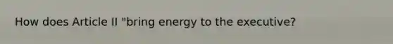 How does Article II "bring energy to the executive?