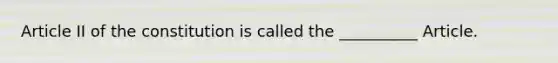Article II of the constitution is called the __________ Article.