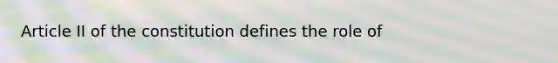 Article II of the constitution defines the role of
