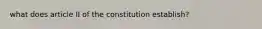 what does article II of the constitution establish?