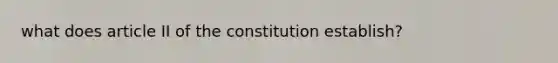 what does article II of the constitution establish?