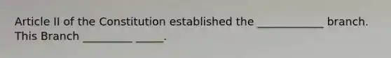 Article II of the Constitution established the ____________ branch. This Branch _________ _____.