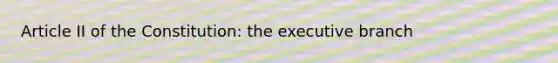 Article II of the Constitution: the executive branch