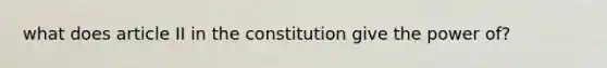 what does article II in the constitution give the power of?