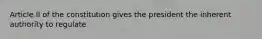 Article II of the constitution gives the president the inherent authority to regulate