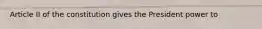 Article II of the constitution gives the President power to