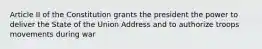 Article II of the Constitution grants the president the power to deliver the State of the Union Address and to authorize troops movements during war