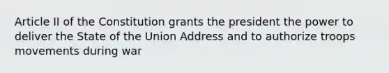 Article II of the Constitution grants the president the power to deliver the State of the Union Address and to authorize troops movements during war