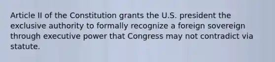 Article II of the Constitution grants the U.S. president the exclusive authority to formally recognize a foreign sovereign through executive power that Congress may not contradict via statute.