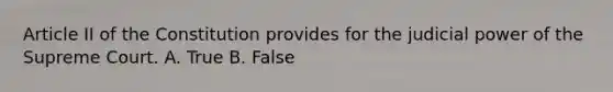 Article II of the Constitution provides for the <a href='https://www.questionai.com/knowledge/ksTmPSjHjx-judicial-power' class='anchor-knowledge'>judicial power</a> of the Supreme Court. A. True B. False