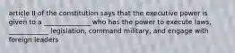 article II of the constitution says that the executive power is given to a ______________ who has the power to execute laws, ____________ legislation, command military, and engage with foreign leaders