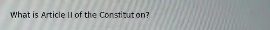 What is Article II of the Constitution?