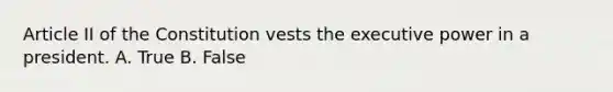 Article II of the Constitution vests the executive power in a president. A. True B. False