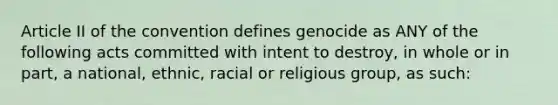 Article II of the convention defines genocide as ANY of the following acts committed with intent to destroy, in whole or in part, a national, ethnic, racial or religious group, as such: