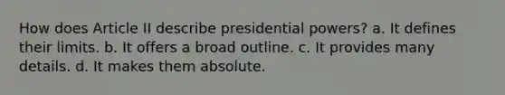 How does Article II describe presidential powers? a. It defines their limits. b. It offers a broad outline. c. It provides many details. d. It makes them absolute.