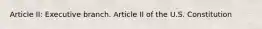 Article II: Executive branch. Article II of the U.S. Constitution