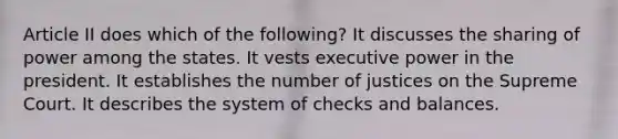 Article II does which of the following? It discusses the sharing of power among the states. It vests executive power in the president. It establishes the number of justices on the Supreme Court. It describes the system of checks and balances.