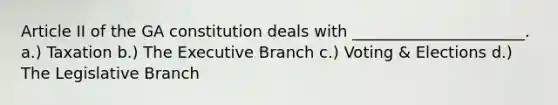 Article II of the GA constitution deals with ______________________. a.) Taxation b.) <a href='https://www.questionai.com/knowledge/kBllUhZHhd-the-executive-branch' class='anchor-knowledge'>the executive branch</a> c.) Voting & Elections d.) The Legislative Branch