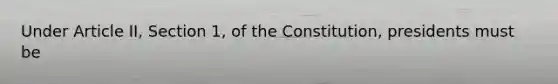 Under Article II, Section 1, of the Constitution, presidents must be