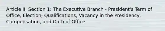 Article II, Section 1: <a href='https://www.questionai.com/knowledge/kBllUhZHhd-the-executive-branch' class='anchor-knowledge'>the executive branch</a> - President's Term of Office, Election, Qualifications, Vacancy in the Presidency, Compensation, and Oath of Office