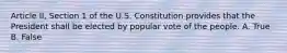 Article II, Section 1 of the U.S. Constitution provides that the President shall be elected by popular vote of the people. A. True B. False