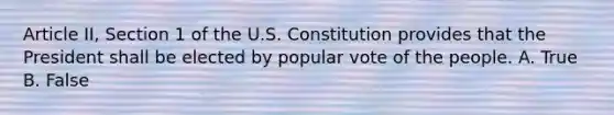 Article II, Section 1 of the U.S. Constitution provides that the President shall be elected by popular vote of the people. A. True B. False