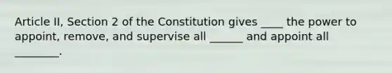 Article II, Section 2 of the Constitution gives ____ the power to appoint, remove, and supervise all ______ and appoint all ________.