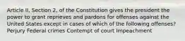 Article II, Section 2, of the Constitution gives the president the power to grant reprieves and pardons for offenses against the United States except in cases of which of the following offenses? Perjury Federal crimes Contempt of court Impeachment