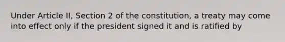 Under Article II, Section 2 of the constitution, a treaty may come into effect only if the president signed it and is ratified by