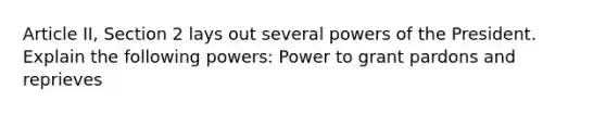 Article II, Section 2 lays out several powers of the President. Explain the following powers: Power to grant pardons and reprieves