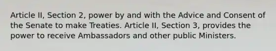 Article II, Section 2, power by and with the Advice and Consent of the Senate to make Treaties. Article II, Section 3, provides the power to receive Ambassadors and other public Ministers.