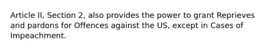 Article II, Section 2, also provides the power to grant Reprieves and pardons for Offences against the US, except in Cases of Impeachment.