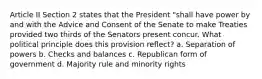 Article II Section 2 states that the President "shall have power by and with the Advice and Consent of the Senate to make Treaties provided two thirds of the Senators present concur. What political principle does this provision reflect? a. Separation of powers b. Checks and balances c. Republican form of government d. Majority rule and minority rights