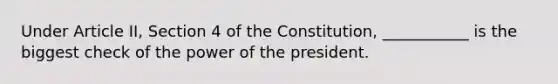 Under Article II, Section 4 of the Constitution, ___________ is the biggest check of the power of the president.