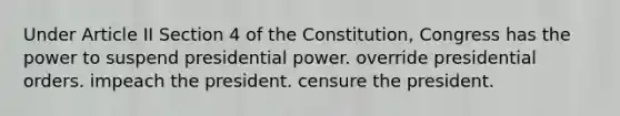 Under Article II Section 4 of the Constitution, Congress has the power to suspend presidential power. override presidential orders. impeach the president. censure the president.