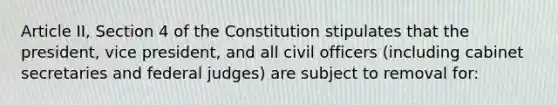 Article II, Section 4 of the Constitution stipulates that the president, vice president, and all civil officers (including cabinet secretaries and federal judges) are subject to removal for: