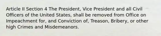 Article II Section 4 The President, Vice President and all Civil Officers of the United States, shall be removed from Office on Impeachment for, and Conviction of, Treason, Bribery, or other high Crimes and Misdemeanors.