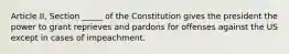 Article II, Section _____ of the Constitution gives the president the power to grant reprieves and pardons for offenses against the US except in cases of impeachment.