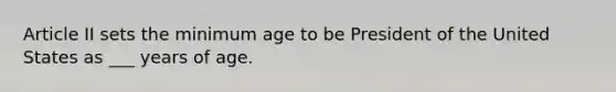 Article II sets the minimum age to be President of the United States as ___ years of age.