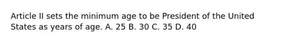 Article II sets the minimum age to be President of the United States as years of age. A. 25 B. 30 C. 35 D. 40