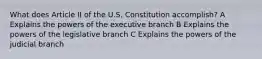 What does Article II of the U.S. Constitution accomplish? A Explains the powers of the executive branch B Explains the powers of the legislative branch C Explains the powers of the judicial branch