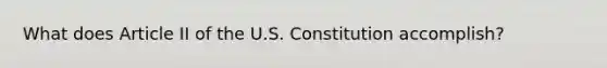 What does Article II of the U.S. Constitution accomplish?